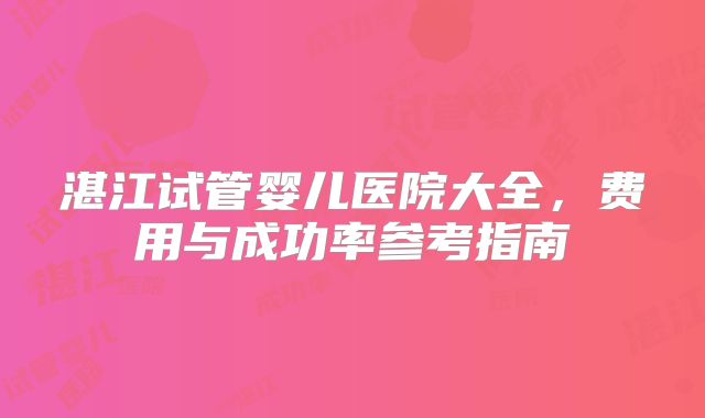 湛江试管婴儿医院大全,费用与成功率参考指南