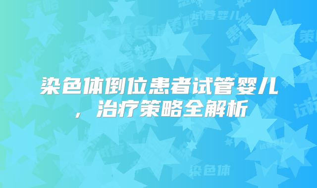 染色体倒位患者试管婴儿，治疗策略全解析