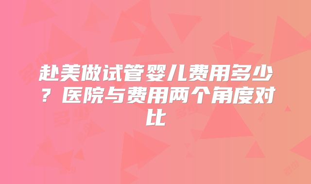 赴美做试管婴儿费用多少?医院与费用两个角度对比