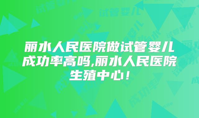 丽水人民医院做试管婴儿成功率高吗,丽水人民医院生殖中心！