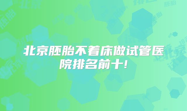 北京胚胎不着床做试管医院排名前十!