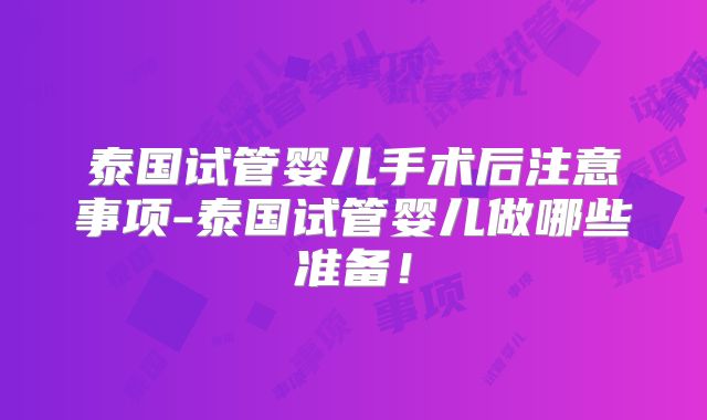 泰国试管婴儿手术后注意事项-泰国试管婴儿做哪些准备!
