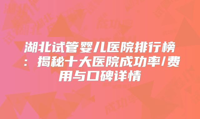 湖北试管婴儿医院排行榜：揭秘十大医院成功率/费用与口碑详情