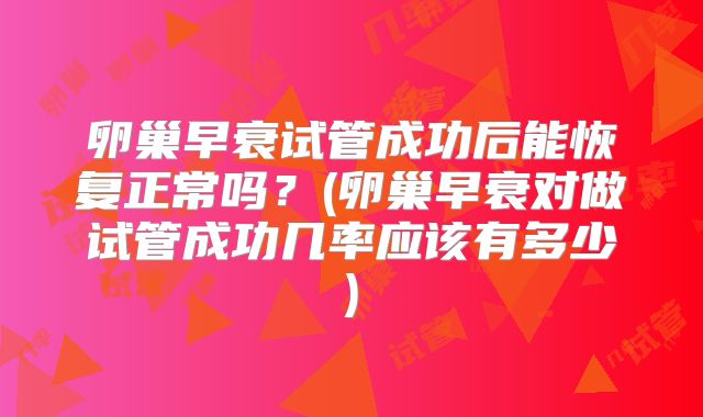 卵巢早衰试管成功后能恢复正常吗?(卵巢早衰对做试管成功几率应该有多少)