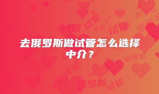 去俄罗斯做试管怎么选择中介?
