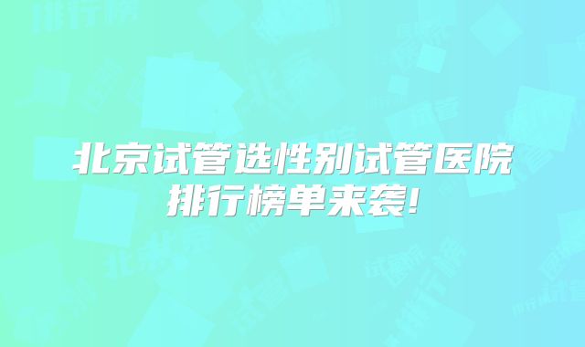 北京试管选性别试管医院排行榜单来袭!