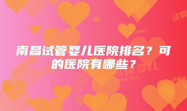 南昌试管婴儿医院排名?可的医院有哪些?