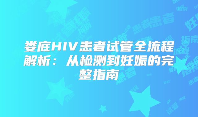娄底HIV患者试管全流程解析:从检测到妊娠的完整指南
