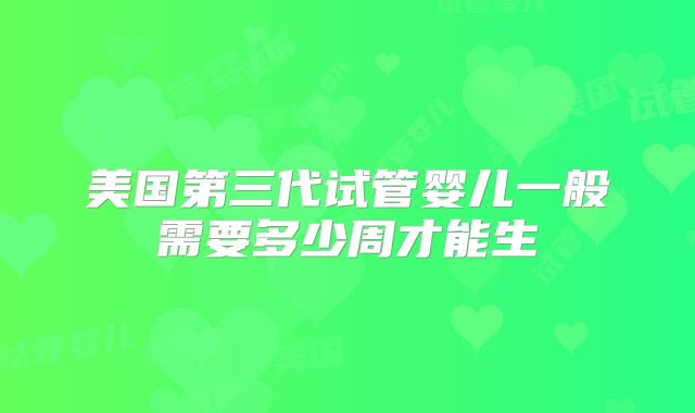 美国第三代试管婴儿一般需要多少周才能生