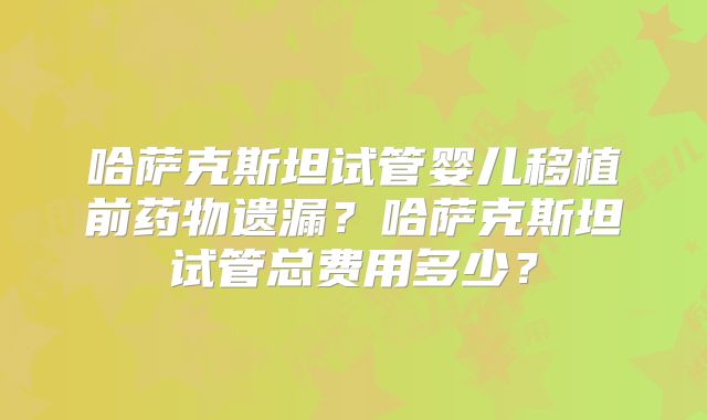 哈萨克斯坦试管婴儿移植前药物遗漏?哈萨克斯坦试管总费用多少?