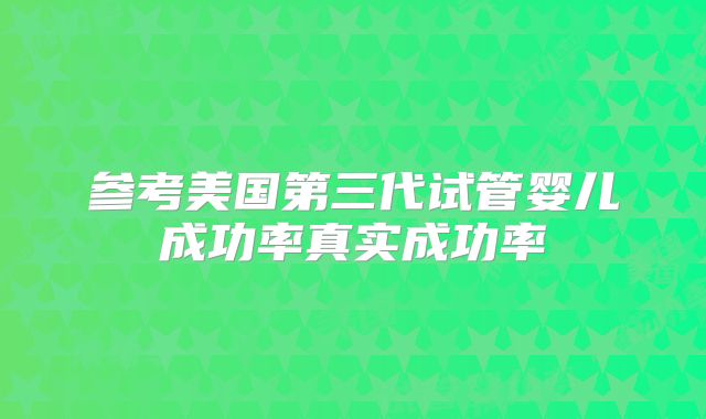 参考美国第三代试管婴儿成功率真实成功率