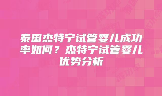 泰国杰特宁试管婴儿成功率如何?杰特宁试管婴儿优势分析