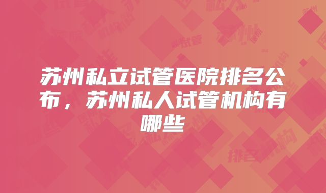 苏州私立试管医院排名公布,苏州私人试管机构有哪些