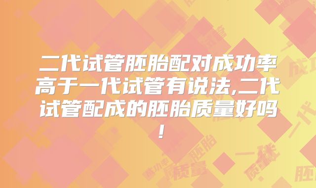 二代试管胚胎配对成功率高于一代试管有说法,二代试管配成的胚胎质量好吗!
