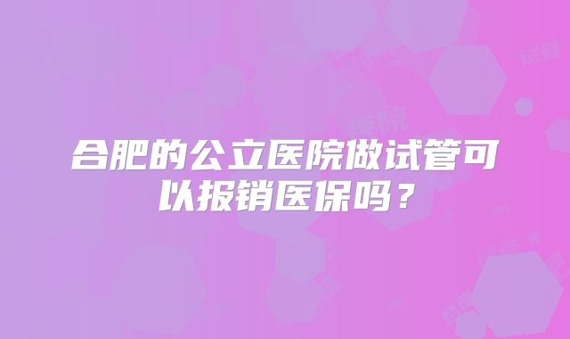 合肥的公立医院做试管可以报销医保吗?