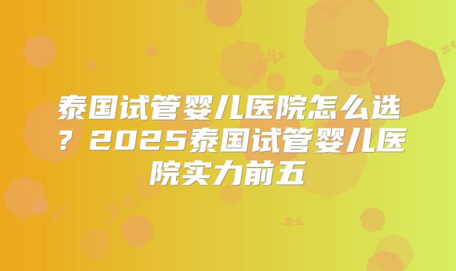 泰国试管婴儿医院怎么选?2025泰国试管婴儿医院实力前五