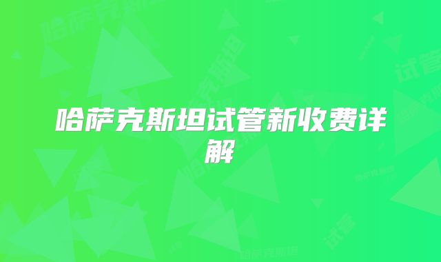 哈萨克斯坦试管新收费详解
