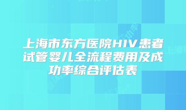 上海市东方医院HIV患者试管婴儿全流程费用及成功率综合评估表
