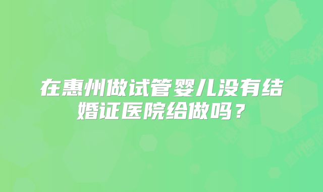 在惠州做试管婴儿没有结婚证医院给做吗?