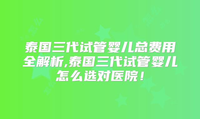 泰国三代试管婴儿总费用全解析,泰国三代试管婴儿怎么选对医院!