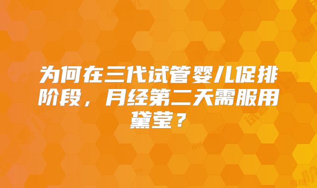 为何在三代试管婴儿促排阶段,月经第二天需服用黛莹?