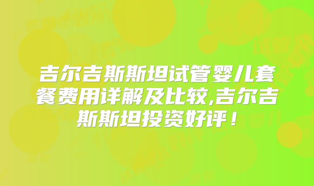 吉尔吉斯斯坦试管婴儿套餐费用详解及比较,吉尔吉斯斯坦投资好评！