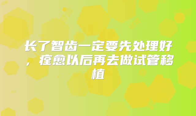长了智齿一定要先处理好,痊愈以后再去做试管移植