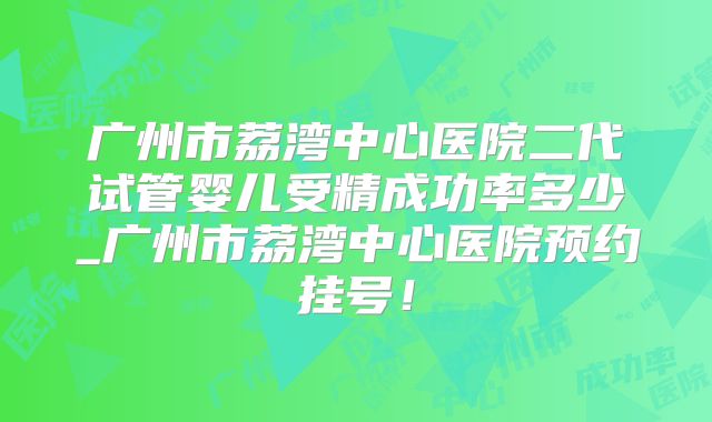 广州市荔湾中心医院二代试管婴儿受精成功率多少_广州市荔湾中心医院预约挂号!