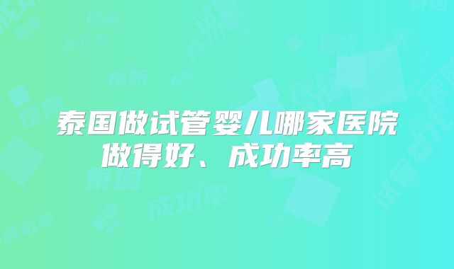 泰国做试管婴儿哪家医院做得好、成功率高