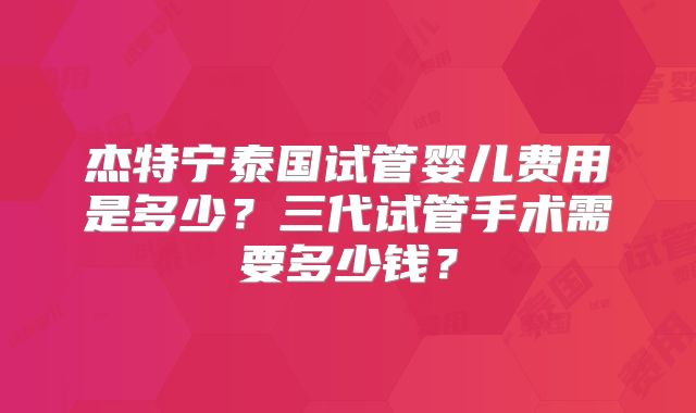杰特宁泰国试管婴儿费用是多少?三代试管手术需要多少钱?