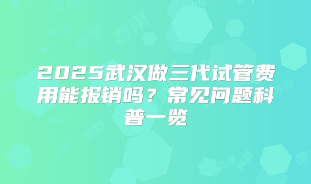 2025武汉做三代试管费用能报销吗?常见问题科普一览