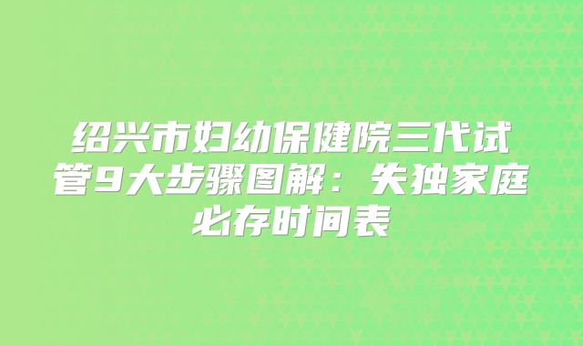 绍兴市妇幼保健院三代试管9大步骤图解:失独家庭必存时间表