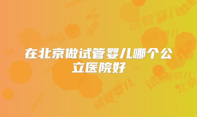 在北京做试管婴儿哪个公立医院好