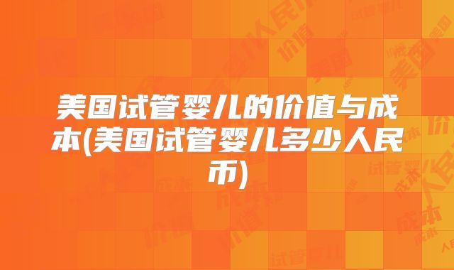 美国试管婴儿的价值与成本(美国试管婴儿多少人民币)