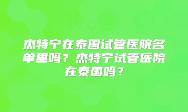杰特宁在泰国试管医院名单里吗?杰特宁试管医院在泰国吗?