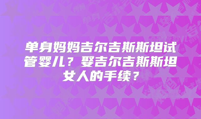 单身妈妈吉尔吉斯斯坦试管婴儿？娶吉尔吉斯斯坦女人的手续？