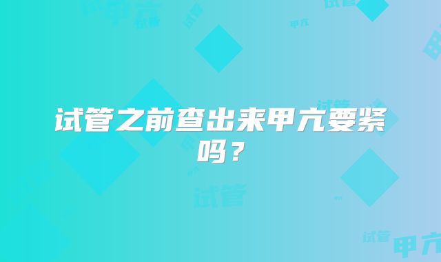 试管之前查出来甲亢要紧吗？