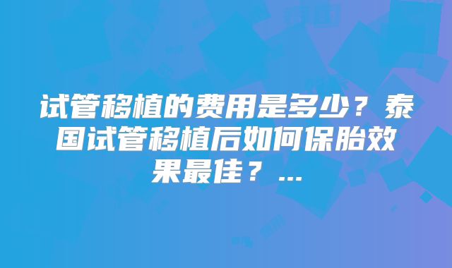 试管移植的费用是多少？泰国试管移植后如何保胎效果最佳？...