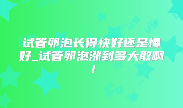 试管卵泡长得快好还是慢好_试管卵泡涨到多大取啊！