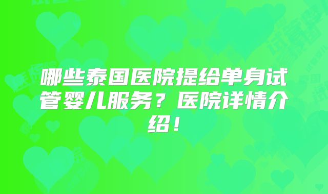 哪些泰国医院提给单身试管婴儿服务?医院详情介绍!
