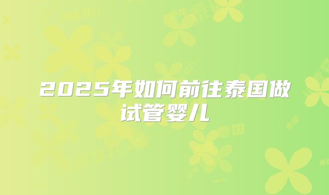 2025年如何前往泰国做试管婴儿