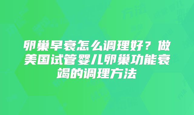 卵巢早衰怎么调理好?做美国试管婴儿卵巢功能衰竭的调理方法