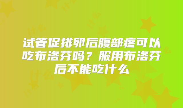 试管促排卵后腹部疼可以吃布洛芬吗?服用布洛芬后不能吃什么