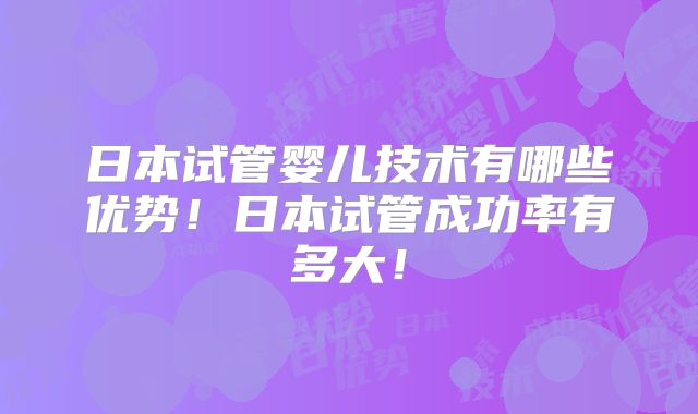 日本试管婴儿技术有哪些优势!日本试管成功率有多大!