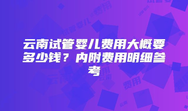 云南试管婴儿费用大概要多少钱？内附费用明细参考