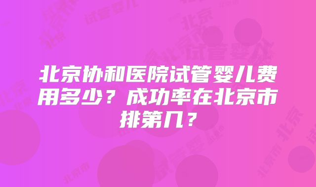 北京协和医院试管婴儿费用多少?成功率在北京市排第几?