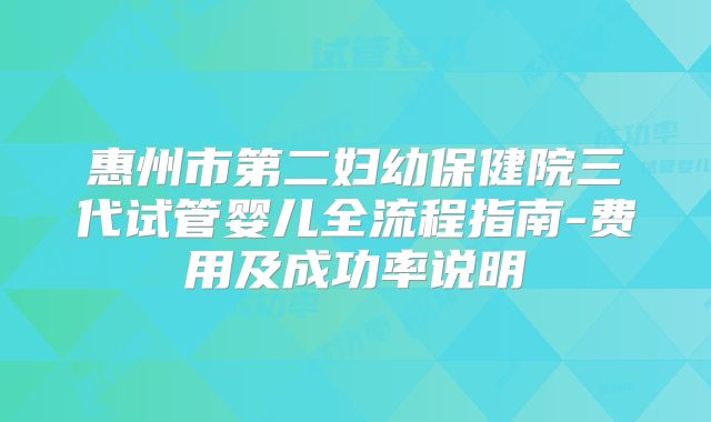 惠州市第二妇幼保健院三代试管婴儿全流程指南-费用及成功率说明
