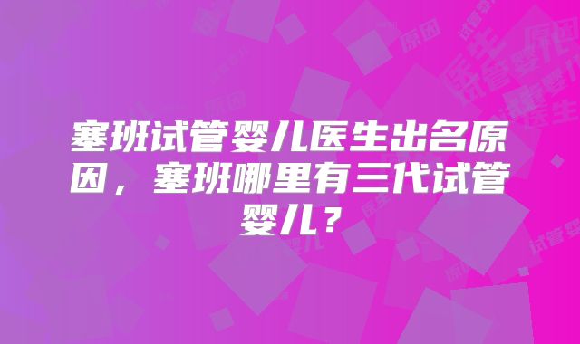 塞班试管婴儿医生出名原因,塞班哪里有三代试管婴儿?