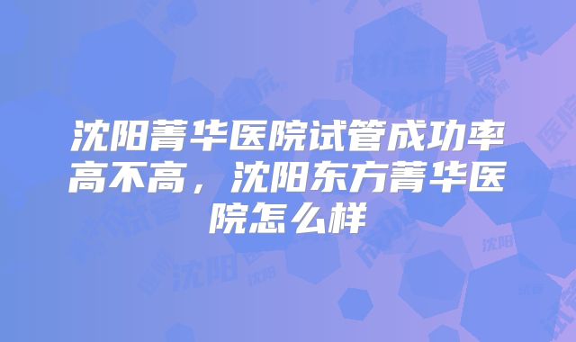 沈阳菁华医院试管成功率高不高，沈阳东方菁华医院怎么样