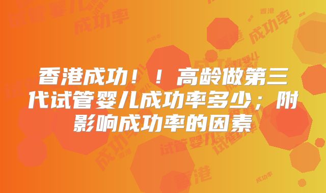 香港成功!!高龄做第三代试管婴儿成功率多少;附影响成功率的因素
